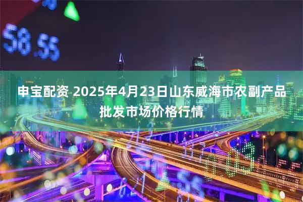 申宝配资 2025年4月23日山东威海市农副产品批发市场价格行情