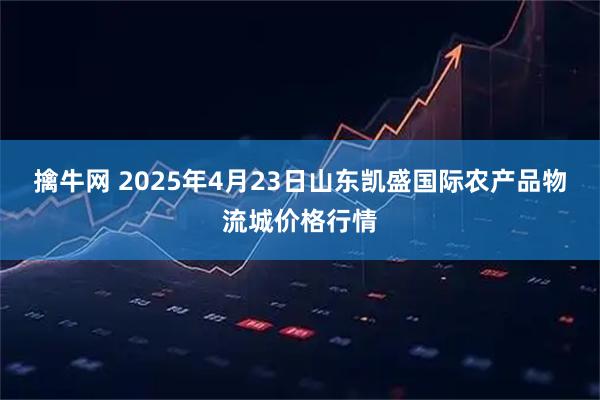 擒牛网 2025年4月23日山东凯盛国际农产品物流城价格行情