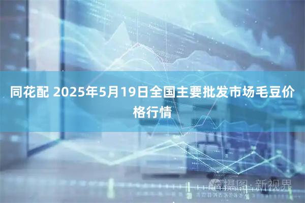 同花配 2025年5月19日全国主要批发市场毛豆价格行情