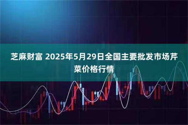 芝麻财富 2025年5月29日全国主要批发市场芹菜价格行情
