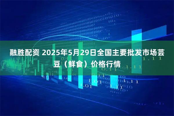 融胜配资 2025年5月29日全国主要批发市场芸豆(鲜食)价格行情