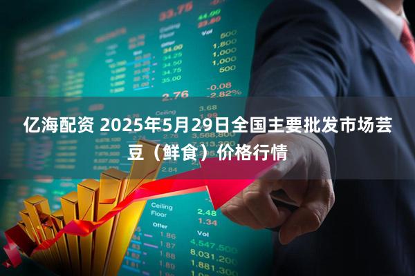 亿海配资 2025年5月29日全国主要批发市场芸豆（鲜食）价格行情
