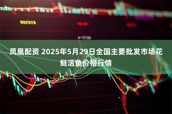 凤凰配资 2025年5月29日全国主要批发市场花鲢活鱼价格行情