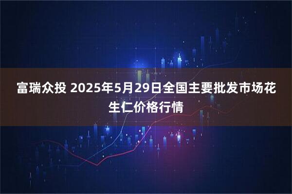 富瑞众投 2025年5月29日全国主要批发市场花生仁价格行情