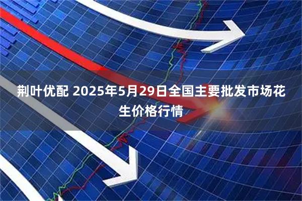 荆叶优配 2025年5月29日全国主要批发市场花生价格行情