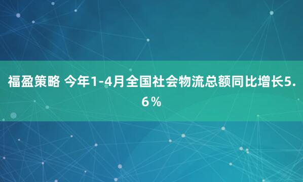 福盈策略 今年1-4月全国社会物流总额同比增长5.6％