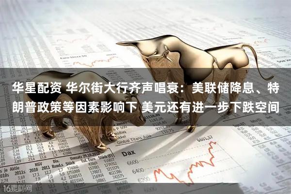 华星配资 华尔街大行齐声唱衰：美联储降息、特朗普政策等因素影响下 美元还有进一步下跌空间