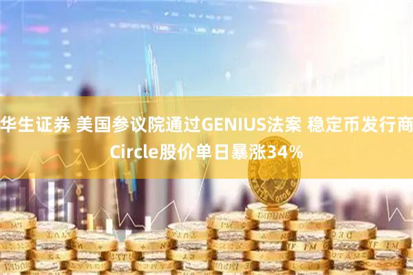 华生证券 美国参议院通过GENIUS法案 稳定币发行商Circle股价单日暴涨34%