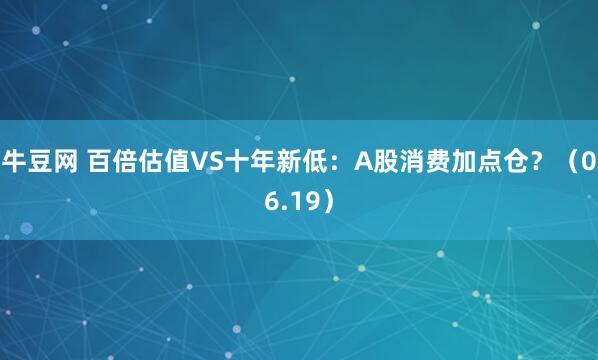 牛豆网 百倍估值VS十年新低：A股消费加点仓？（06.19）