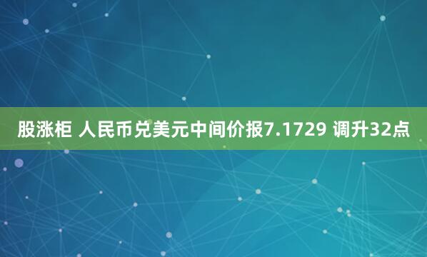 股涨柜 人民币兑美元中间价报7.1729 调升32点
