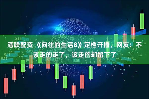 港联配资 《向往的生活8》定档开播，网友：不该走的走了，该走的却留下了