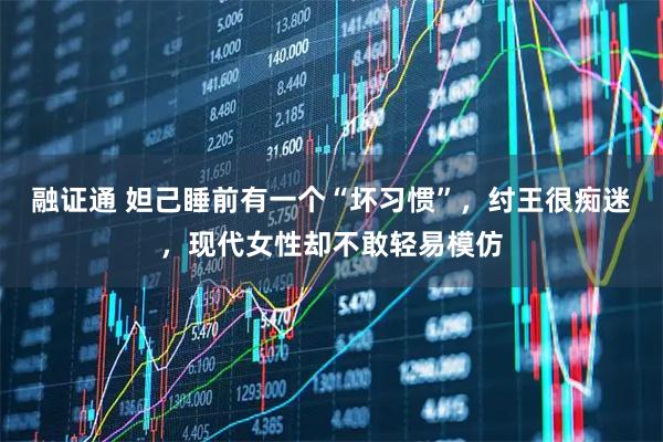 融证通 妲己睡前有一个“坏习惯”，纣王很痴迷，现代女性却不敢轻易模仿