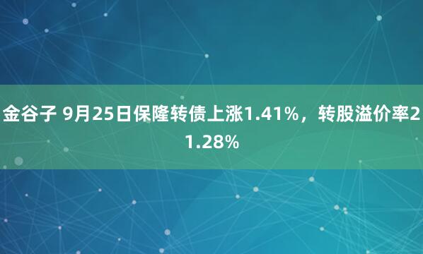 金谷子 9月25日保隆转债上涨1.41%，转股溢价率21.28%