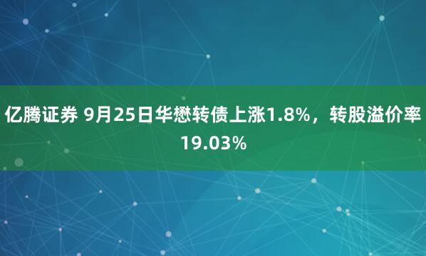 亿腾证券 9月25日华懋转债上涨1.8%，转股溢价率19.03%