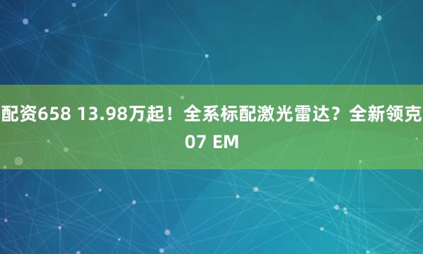 配资658 13.98万起！全系标配激光雷达？全新领克07 EM