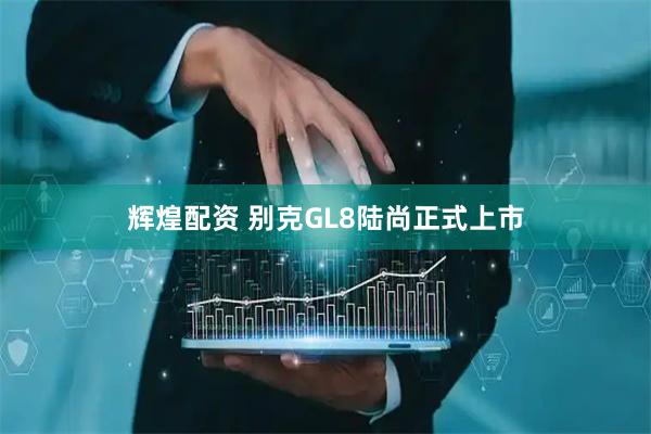 辉煌配资 别克GL8陆尚正式上市