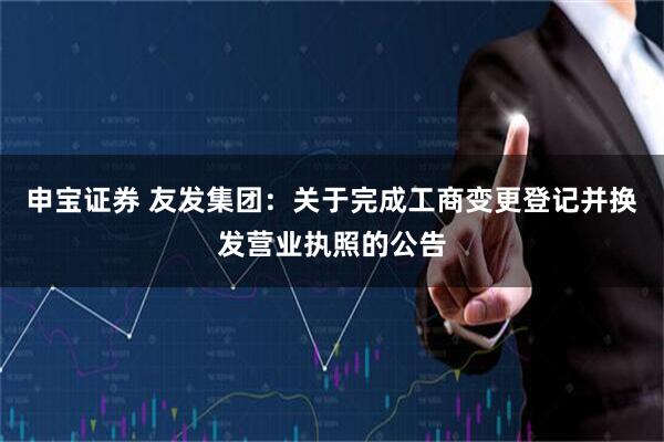 申宝证券 友发集团：关于完成工商变更登记并换发营业执照的公告