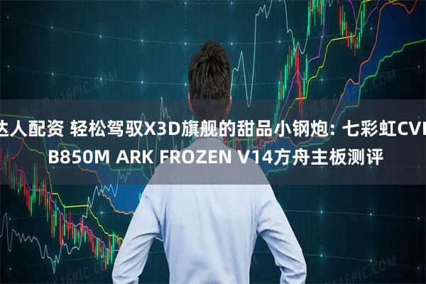达人配资 轻松驾驭X3D旗舰的甜品小钢炮: 七彩虹CVN B850M ARK FROZEN V14方舟主板测评