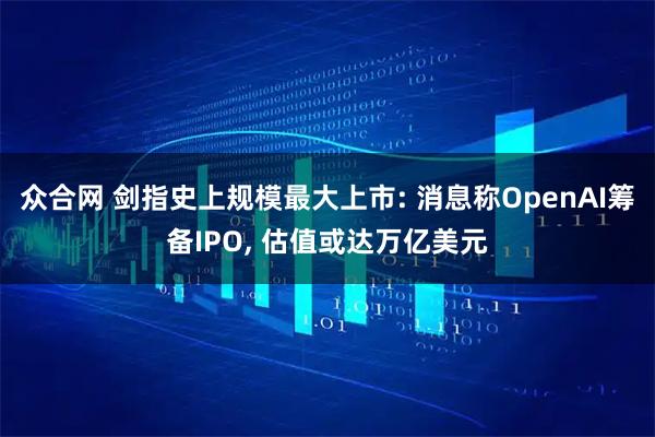 众合网 剑指史上规模最大上市: 消息称OpenAI筹备IPO, 估值或达万亿美元