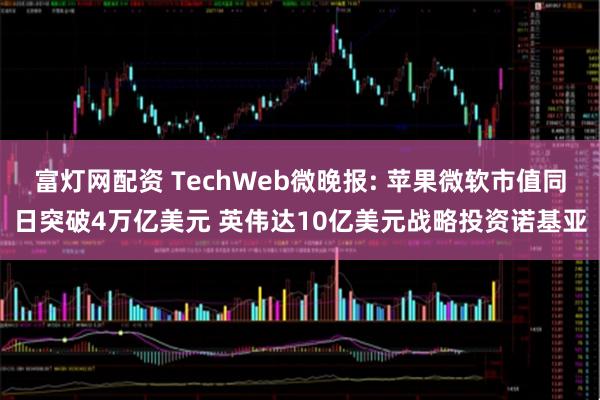富灯网配资 TechWeb微晚报: 苹果微软市值同日突破4万亿美元 英伟达10亿美元战略投资诺基亚