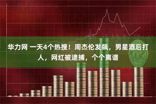 华力网 一天4个热搜！周杰伦发飙，男星酒后打人，网红被逮捕，个个离谱