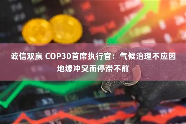 诚信双赢 COP30首席执行官：气候治理不应因地缘冲突而停滞不前