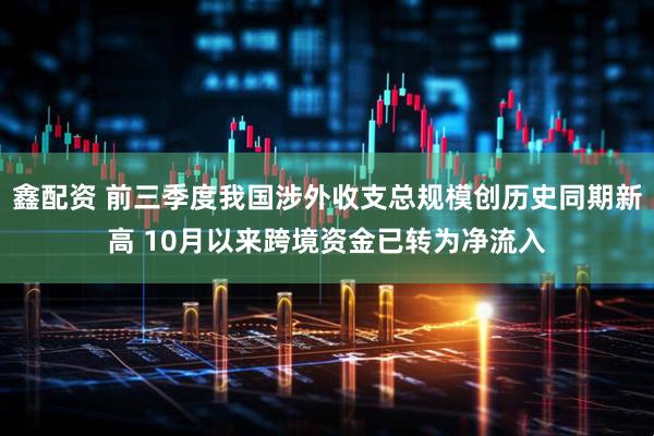 鑫配资 前三季度我国涉外收支总规模创历史同期新高 10月以来跨境资金已转为净流入