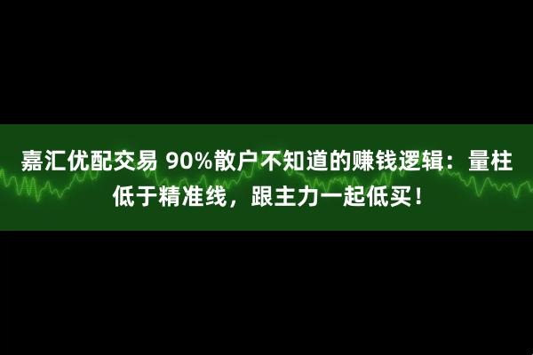 嘉汇优配交易 90%散户不知道的赚钱逻辑：量柱低于精准线，跟主力一起低买！