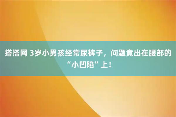 搭搭网 3岁小男孩经常尿裤子,问题竟出在腰部的“小凹陷”上!