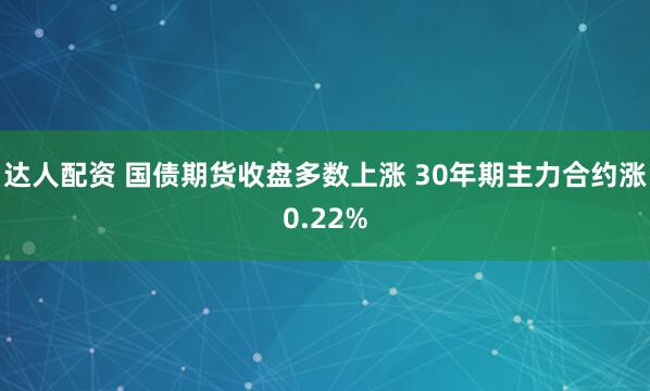 达人配资 国债期货收盘多数上涨 30年期主力合约涨0.22%