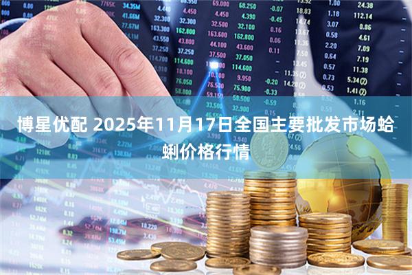 博星优配 2025年11月17日全国主要批发市场蛤蜊价格行情