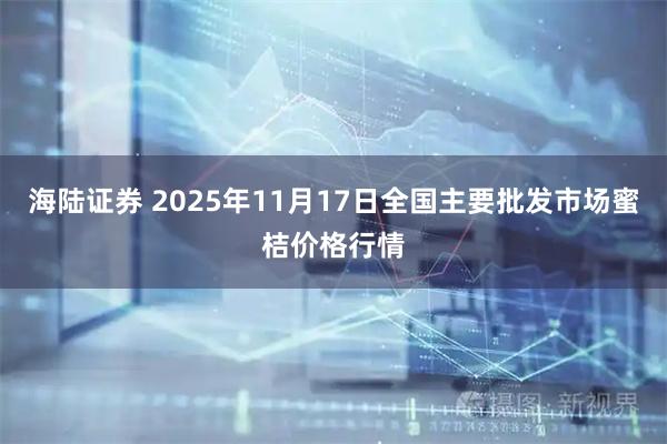 海陆证券 2025年11月17日全国主要批发市场蜜桔价格行情