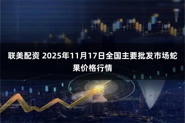 联美配资 2025年11月17日全国主要批发市场蛇果价格行情