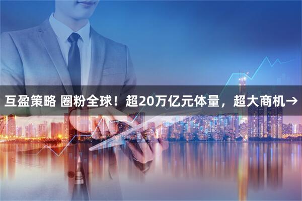 互盈策略 圈粉全球！超20万亿元体量，超大商机→