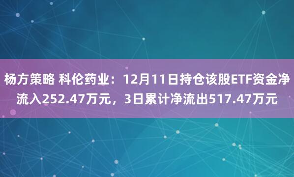 杨方策略 科伦药业：12月11日持仓该股ETF资金净流入252.47万元，3日累计净流出517.47万元