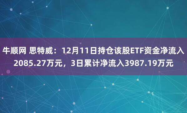 牛顺网 思特威:12月11日持仓该股ETF资金净流入2085.27万元,3日累计净流入3987.19万元