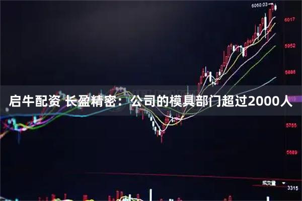 启牛配资 长盈精密：公司的模具部门超过2000人