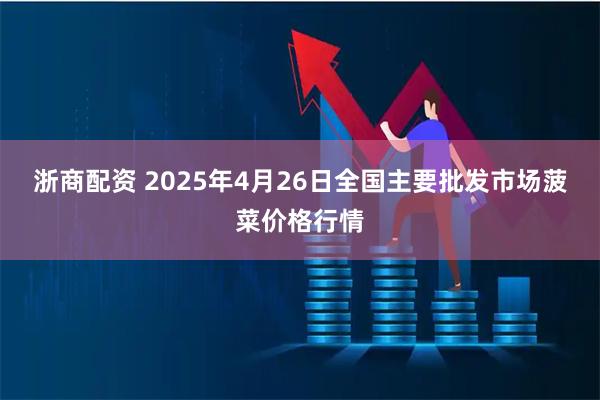 浙商配资 2025年4月26日全国主要批发市场菠菜价格行情
