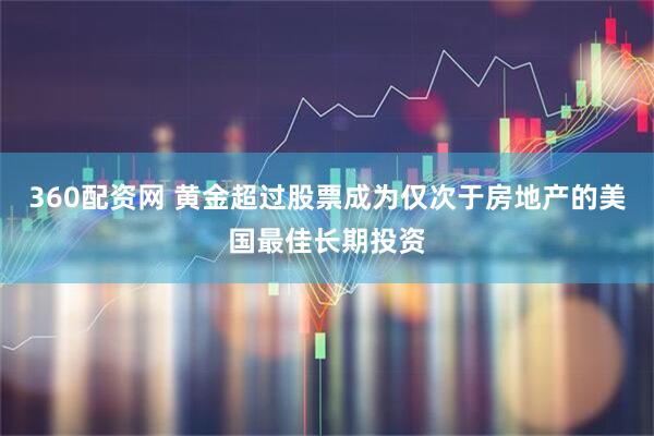 360配资网 黄金超过股票成为仅次于房地产的美国最佳长期投资