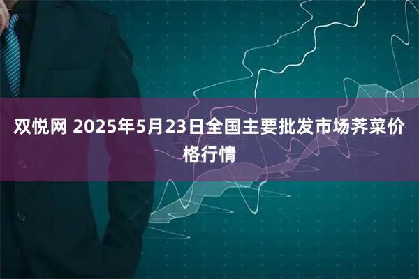 双悦网 2025年5月23日全国主要批发市场荠菜价格行情