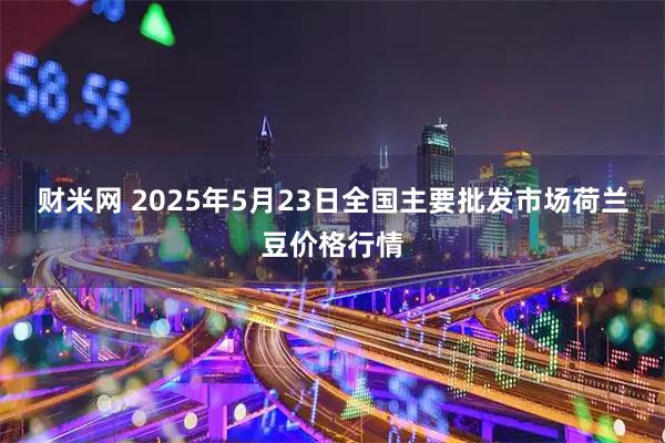 财米网 2025年5月23日全国主要批发市场荷兰豆价格行情