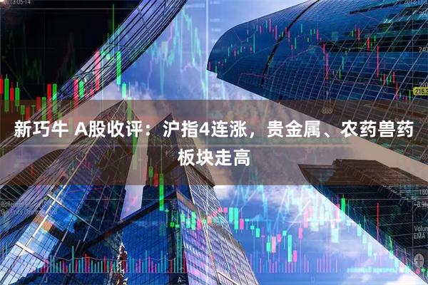 新巧牛 A股收评：沪指4连涨，贵金属、农药兽药板块走高