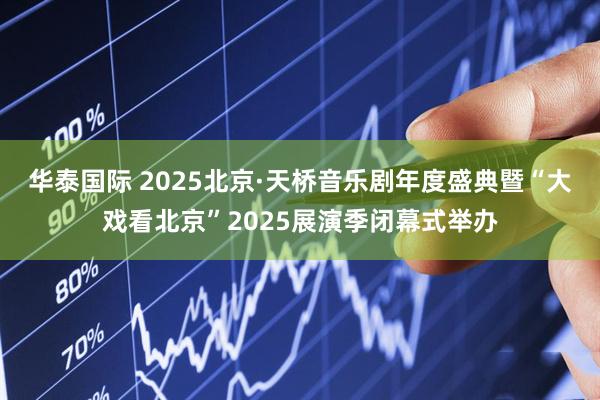 华泰国际 2025北京·天桥音乐剧年度盛典暨“大戏看北京”2025展演季闭幕式举办
