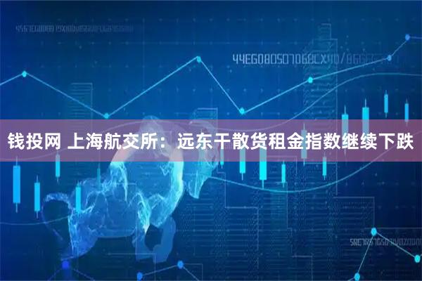 钱投网 上海航交所：远东干散货租金指数继续下跌