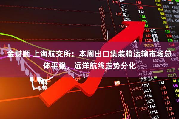 金财顺 上海航交所：本周出口集装箱运输市场总体平稳，远洋航线走势分化