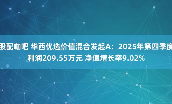 股配咖吧 华西优选价值混合发起A：2025年第四季度利润209.55万元 净值增长率9.02%