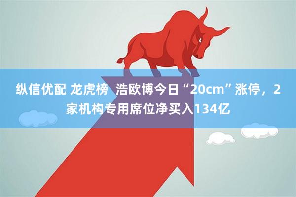 纵信优配 龙虎榜  浩欧博今日“20cm”涨停，2家机构专用席位净买入134亿