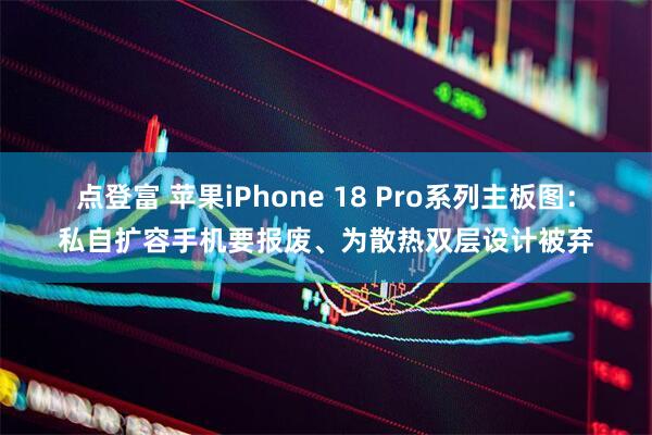 点登富 苹果iPhone 18 Pro系列主板图:私自扩容手机要报废、为散热双层设计被弃