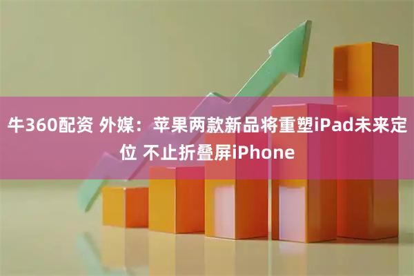 牛360配资 外媒:苹果两款新品将重塑iPad未来定位 不止折叠屏iPhone