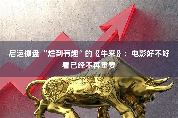 启运操盘 “烂到有趣”的《牛来》：电影好不好看已经不再重要